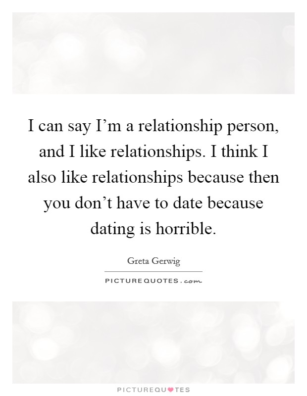 I can say I'm a relationship person, and I like relationships. I think I also like relationships because then you don't have to date because dating is horrible. Picture Quote #1