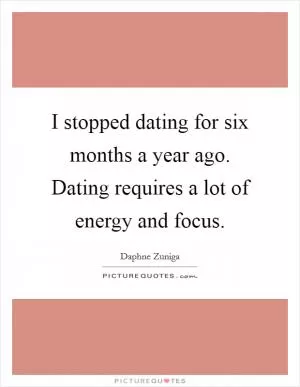 I stopped dating for six months a year ago. Dating requires a lot of energy and focus Picture Quote #1
