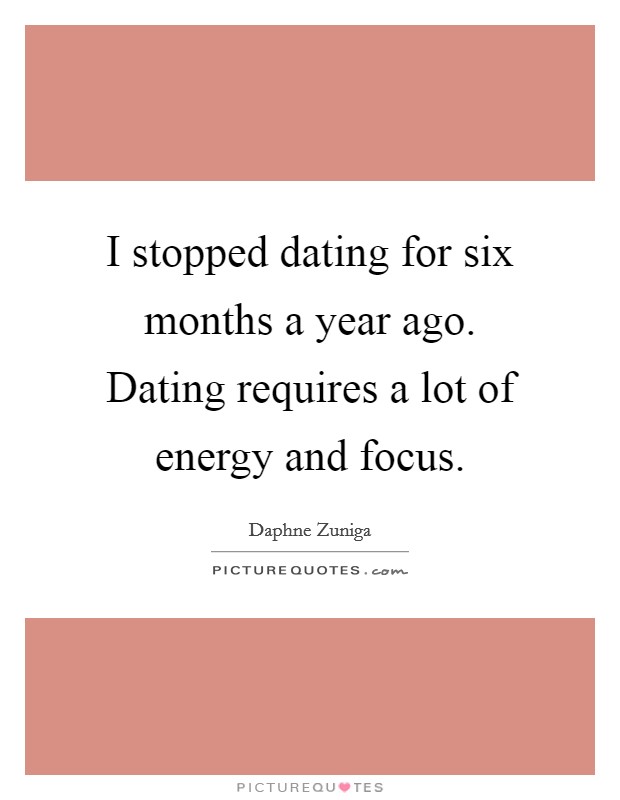I stopped dating for six months a year ago. Dating requires a lot of energy and focus. Picture Quote #1