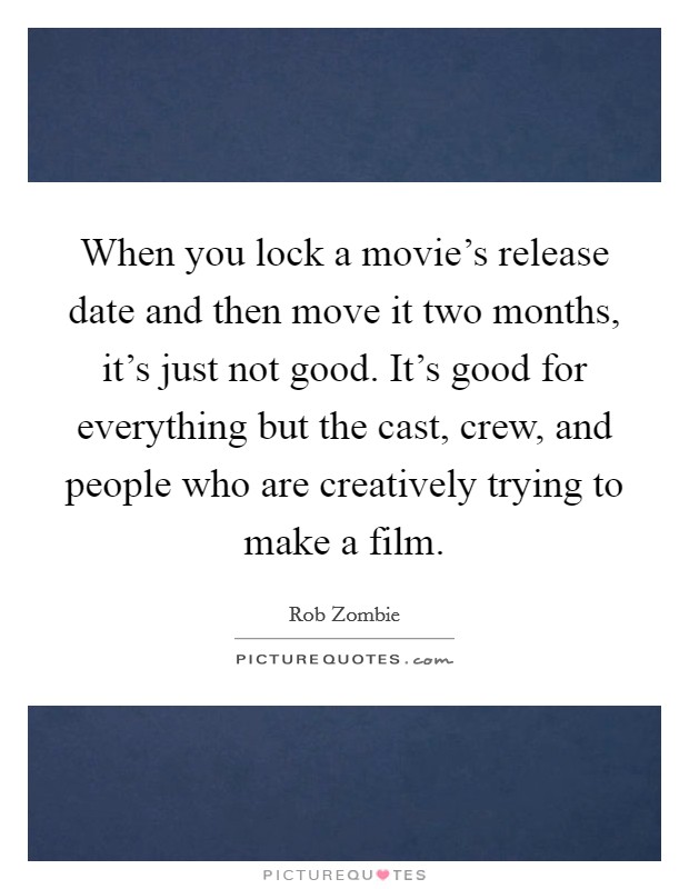 When you lock a movie's release date and then move it two months, it's just not good. It's good for everything but the cast, crew, and people who are creatively trying to make a film. Picture Quote #1