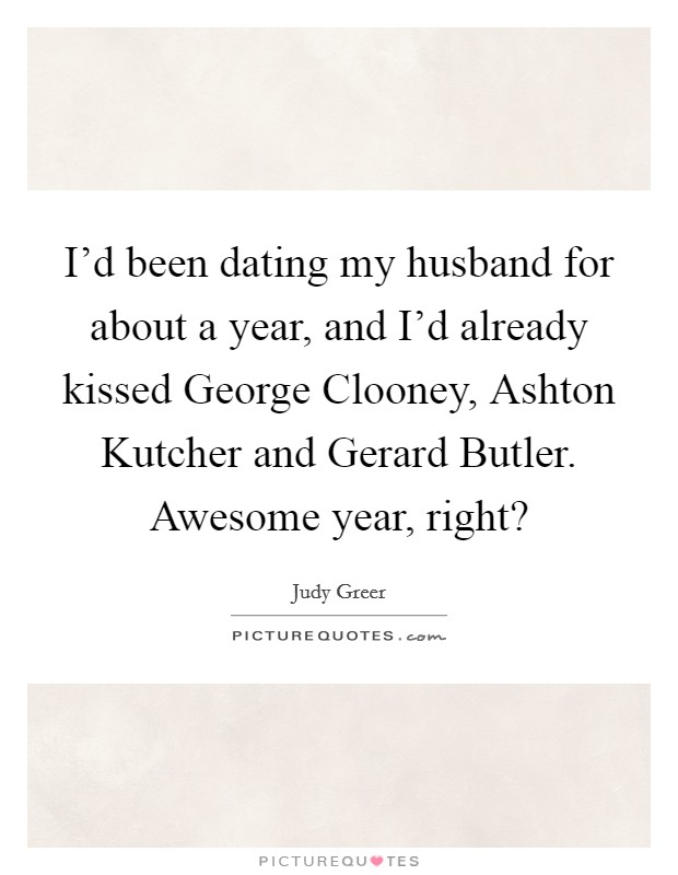 I'd been dating my husband for about a year, and I'd already kissed George Clooney, Ashton Kutcher and Gerard Butler. Awesome year, right? Picture Quote #1