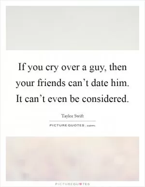 If you cry over a guy, then your friends can’t date him. It can’t even be considered Picture Quote #1
