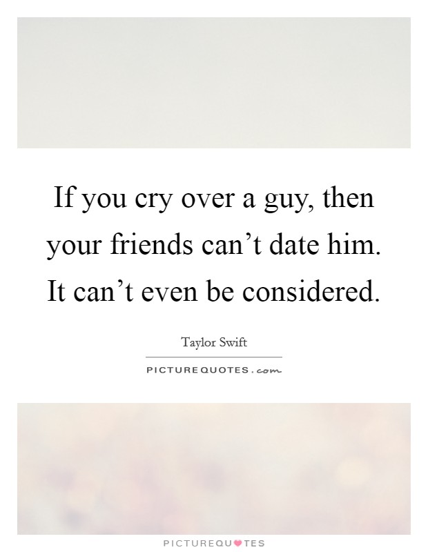 If you cry over a guy, then your friends can't date him. It can't even be considered. Picture Quote #1