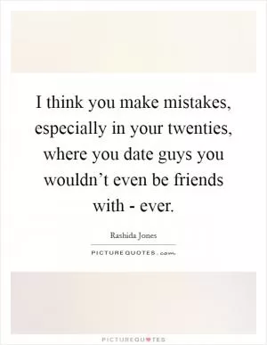 I think you make mistakes, especially in your twenties, where you date guys you wouldn’t even be friends with - ever Picture Quote #1