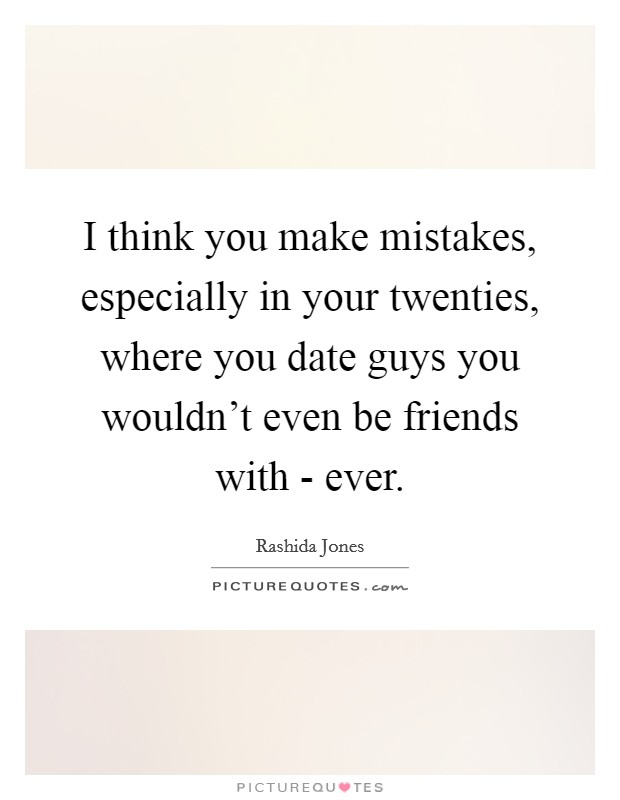 I think you make mistakes, especially in your twenties, where you date guys you wouldn't even be friends with - ever. Picture Quote #1