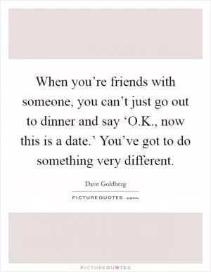 When you’re friends with someone, you can’t just go out to dinner and say ‘O.K., now this is a date.’ You’ve got to do something very different Picture Quote #1