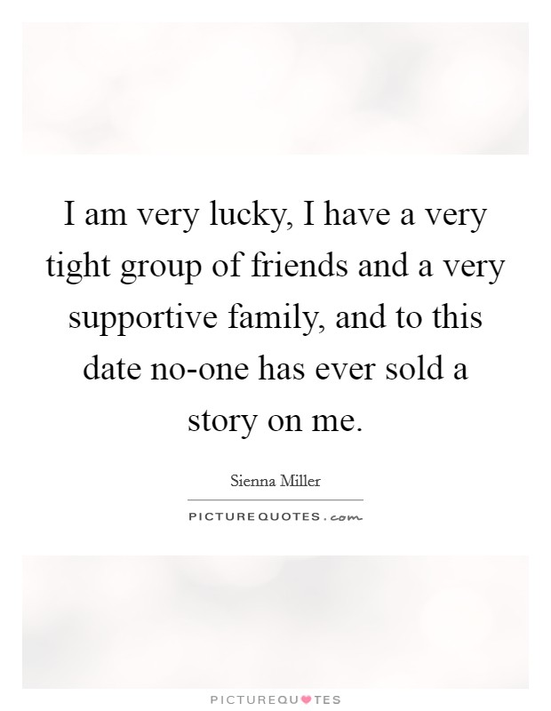 I am very lucky, I have a very tight group of friends and a very supportive family, and to this date no-one has ever sold a story on me. Picture Quote #1