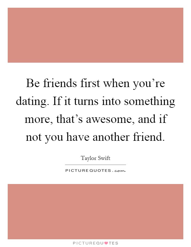Be friends first when you're dating. If it turns into something more, that's awesome, and if not you have another friend. Picture Quote #1