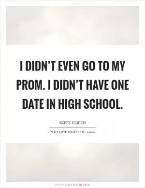 I didn’t even go to my prom. I didn’t have one date in high school Picture Quote #1