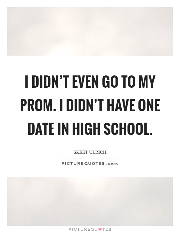 I didn't even go to my prom. I didn't have one date in high school. Picture Quote #1