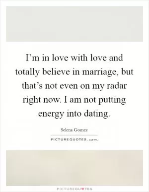 I’m in love with love and totally believe in marriage, but that’s not even on my radar right now. I am not putting energy into dating Picture Quote #1