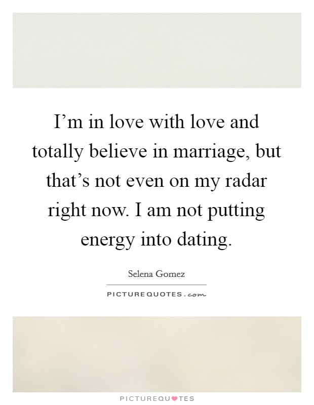 I'm in love with love and totally believe in marriage, but that's not even on my radar right now. I am not putting energy into dating. Picture Quote #1