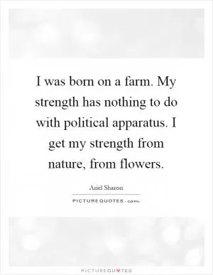 I was born on a farm. My strength has nothing to do with political apparatus. I get my strength from nature, from flowers Picture Quote #1