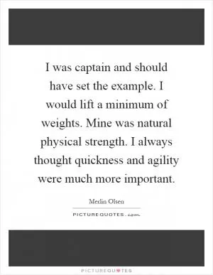 I was captain and should have set the example. I would lift a minimum of weights. Mine was natural physical strength. I always thought quickness and agility were much more important Picture Quote #1