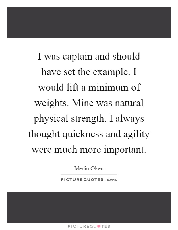 I was captain and should have set the example. I would lift a minimum of weights. Mine was natural physical strength. I always thought quickness and agility were much more important Picture Quote #1