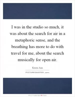 I was in the studio so much, it was about the search for air in a metaphoric sense, and the breathing has more to do with travel for me, about the search musically for open air Picture Quote #1