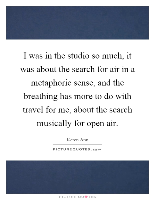 I was in the studio so much, it was about the search for air in a metaphoric sense, and the breathing has more to do with travel for me, about the search musically for open air Picture Quote #1