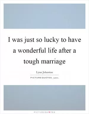 I was just so lucky to have a wonderful life after a tough marriage Picture Quote #1