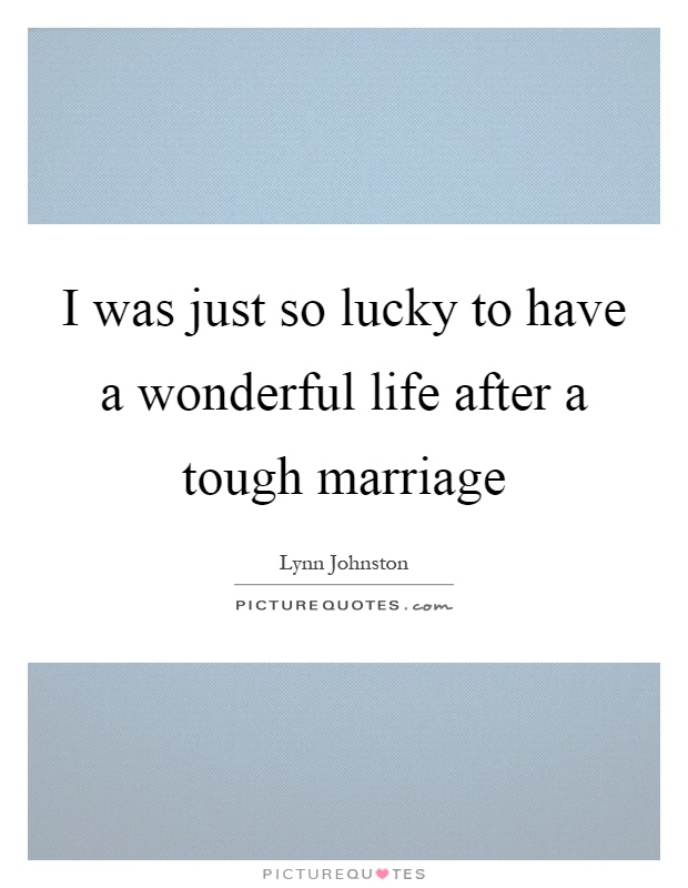 I was just so lucky to have a wonderful life after a tough marriage Picture Quote #1