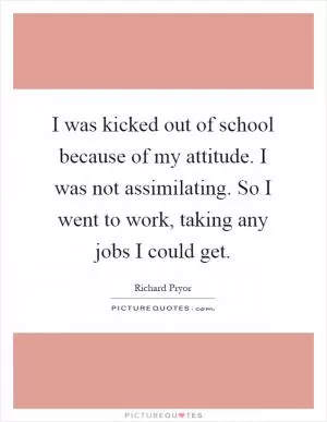 I was kicked out of school because of my attitude. I was not assimilating. So I went to work, taking any jobs I could get Picture Quote #1