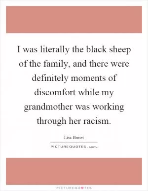 I was literally the black sheep of the family, and there were definitely moments of discomfort while my grandmother was working through her racism Picture Quote #1