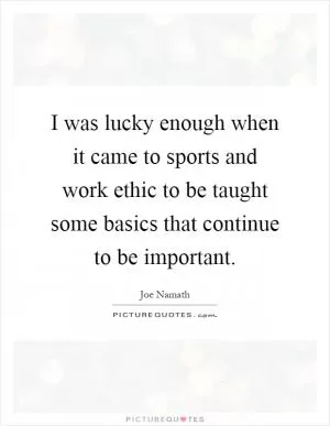 I was lucky enough when it came to sports and work ethic to be taught some basics that continue to be important Picture Quote #1