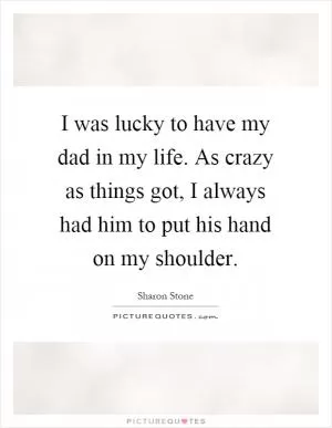 I was lucky to have my dad in my life. As crazy as things got, I always had him to put his hand on my shoulder Picture Quote #1