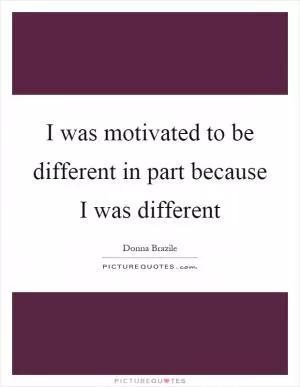 I was motivated to be different in part because I was different Picture Quote #1