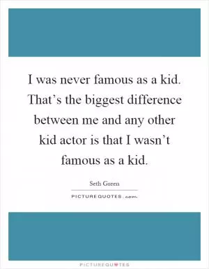 I was never famous as a kid. That’s the biggest difference between me and any other kid actor is that I wasn’t famous as a kid Picture Quote #1