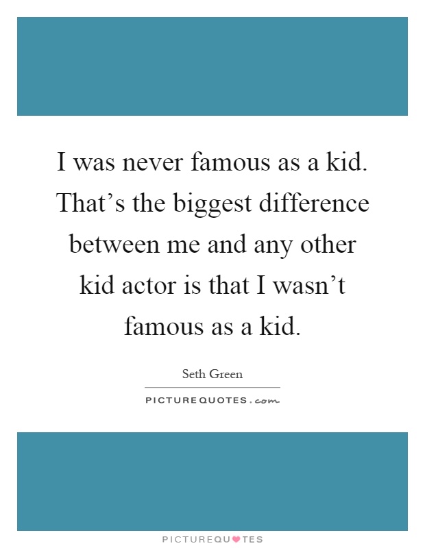 I was never famous as a kid. That's the biggest difference between me and any other kid actor is that I wasn't famous as a kid Picture Quote #1