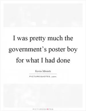I was pretty much the government’s poster boy for what I had done Picture Quote #1