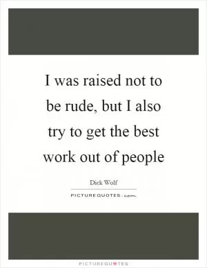 I was raised not to be rude, but I also try to get the best work out of people Picture Quote #1