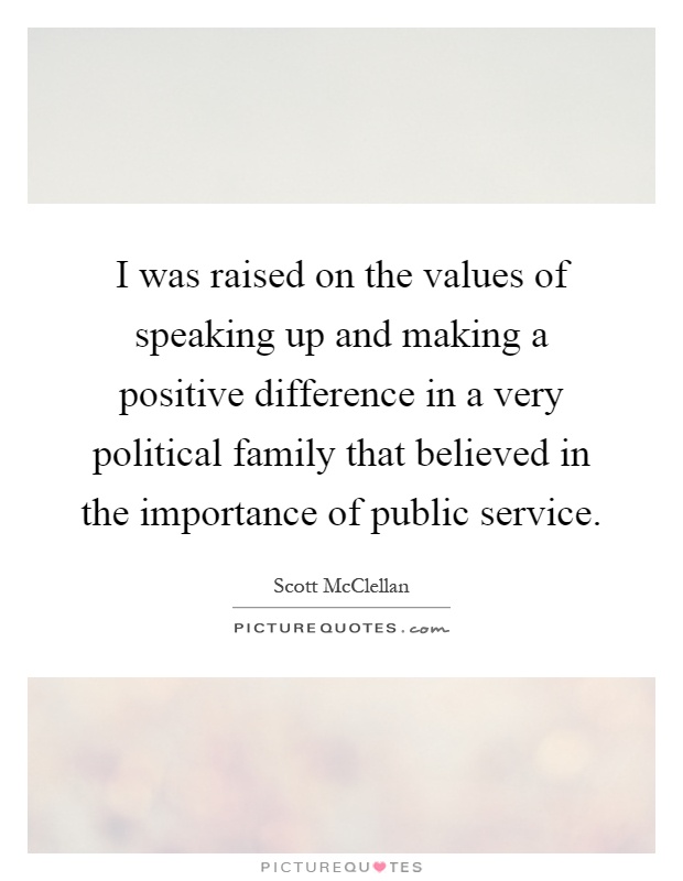 I was raised on the values of speaking up and making a positive difference in a very political family that believed in the importance of public service Picture Quote #1