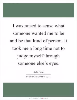 I was raised to sense what someone wanted me to be and be that kind of person. It took me a long time not to judge myself through someone else’s eyes Picture Quote #1