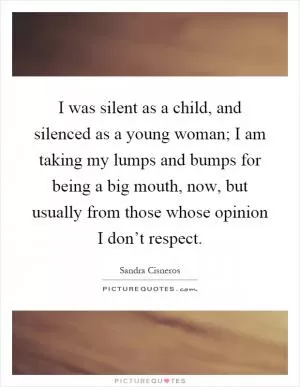 I was silent as a child, and silenced as a young woman; I am taking my lumps and bumps for being a big mouth, now, but usually from those whose opinion I don’t respect Picture Quote #1