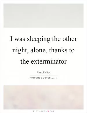 I was sleeping the other night, alone, thanks to the exterminator Picture Quote #1