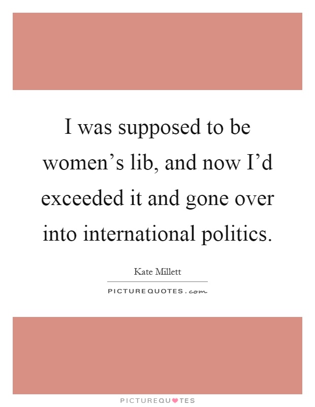I was supposed to be women's lib, and now I'd exceeded it and gone over into international politics Picture Quote #1
