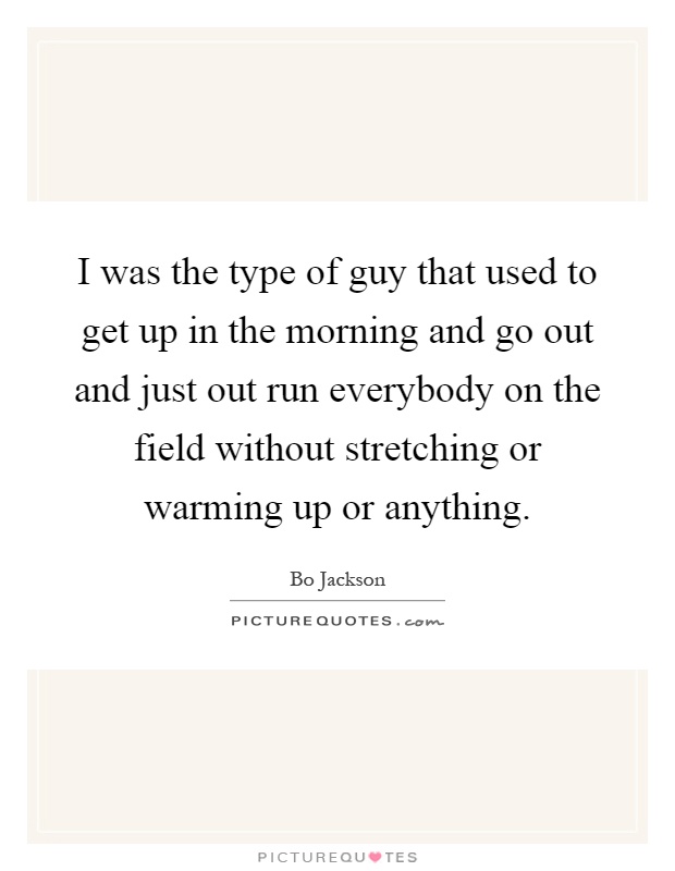 I was the type of guy that used to get up in the morning and go out and just out run everybody on the field without stretching or warming up or anything Picture Quote #1