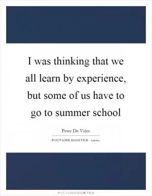 I was thinking that we all learn by experience, but some of us have to go to summer school Picture Quote #1
