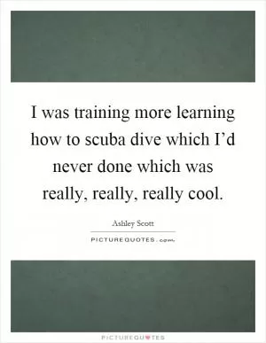 I was training more learning how to scuba dive which I’d never done which was really, really, really cool Picture Quote #1