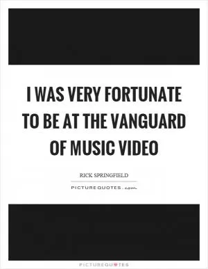 I was very fortunate to be at the vanguard of music video Picture Quote #1