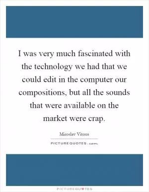 I was very much fascinated with the technology we had that we could edit in the computer our compositions, but all the sounds that were available on the market were crap Picture Quote #1