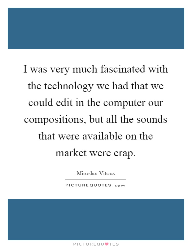 I was very much fascinated with the technology we had that we could edit in the computer our compositions, but all the sounds that were available on the market were crap Picture Quote #1