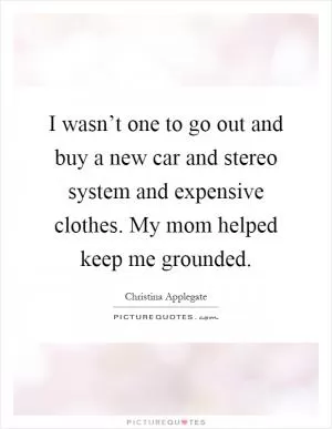 I wasn’t one to go out and buy a new car and stereo system and expensive clothes. My mom helped keep me grounded Picture Quote #1