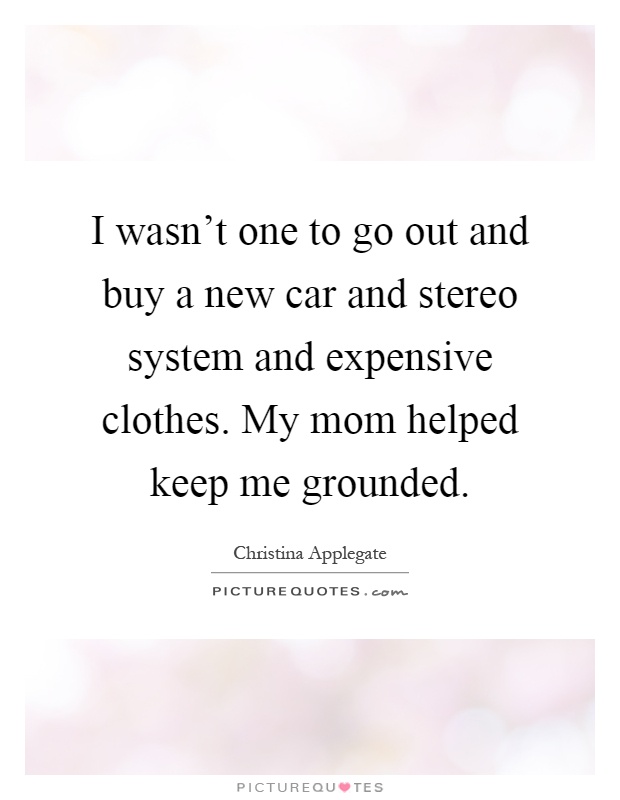 I wasn't one to go out and buy a new car and stereo system and expensive clothes. My mom helped keep me grounded Picture Quote #1