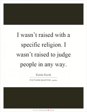 I wasn’t raised with a specific religion. I wasn’t raised to judge people in any way Picture Quote #1