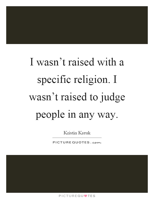I wasn't raised with a specific religion. I wasn't raised to judge people in any way Picture Quote #1