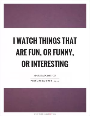 I watch things that are fun, or funny, or interesting Picture Quote #1