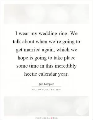 I wear my wedding ring. We talk about when we’re going to get married again, which we hope is going to take place some time in this incredibly hectic calendar year Picture Quote #1