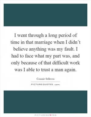 I went through a long period of time in that marriage when I didn’t believe anything was my fault. I had to face what my part was, and only because of that difficult work was I able to trust a man again Picture Quote #1